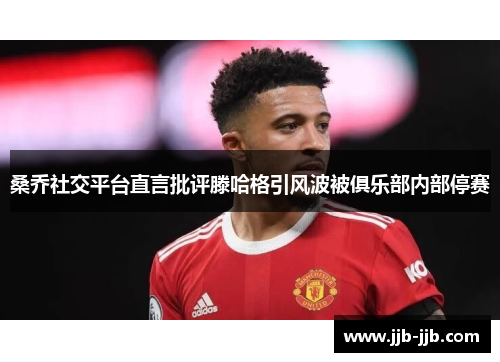 桑乔社交平台直言批评滕哈格引风波被俱乐部内部停赛