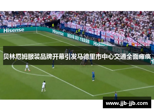 贝林厄姆服装品牌开幕引发马德里市中心交通全面瘫痪
