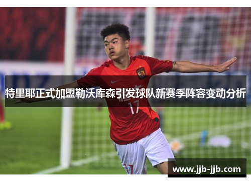 特里耶正式加盟勒沃库森引发球队新赛季阵容变动分析