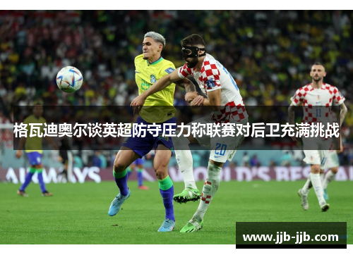 格瓦迪奥尔谈英超防守压力称联赛对后卫充满挑战
