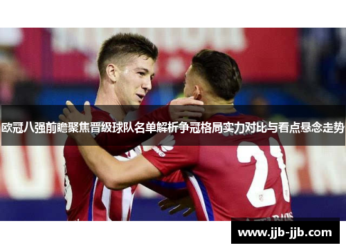 欧冠八强前瞻聚焦晋级球队名单解析争冠格局实力对比与看点悬念走势
