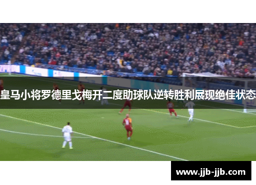 皇马小将罗德里戈梅开二度助球队逆转胜利展现绝佳状态