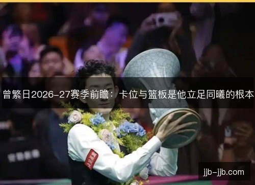 曾繁日2026-27赛季前瞻：卡位与篮板是他立足同曦的根本